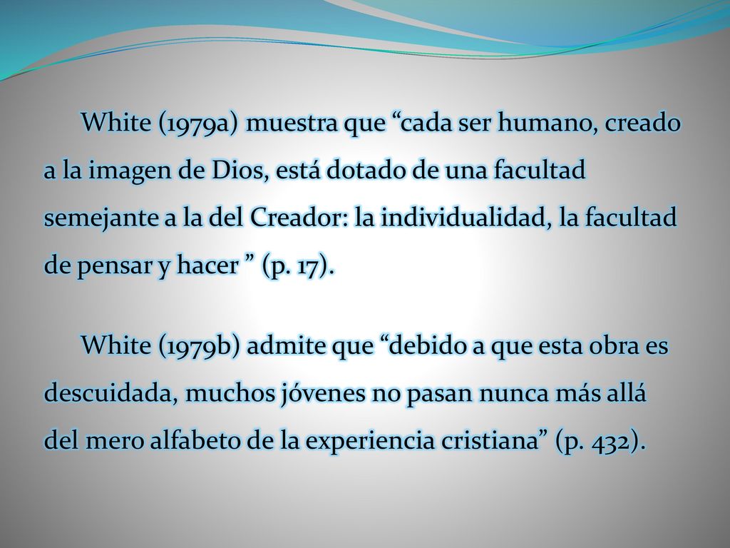 White (1979a) muestra que cada ser humano, creado a la imagen de Dios, está dotado de una facultad semejante a la del Creador: la individualidad, la facultad de pensar y hacer (p. 17).