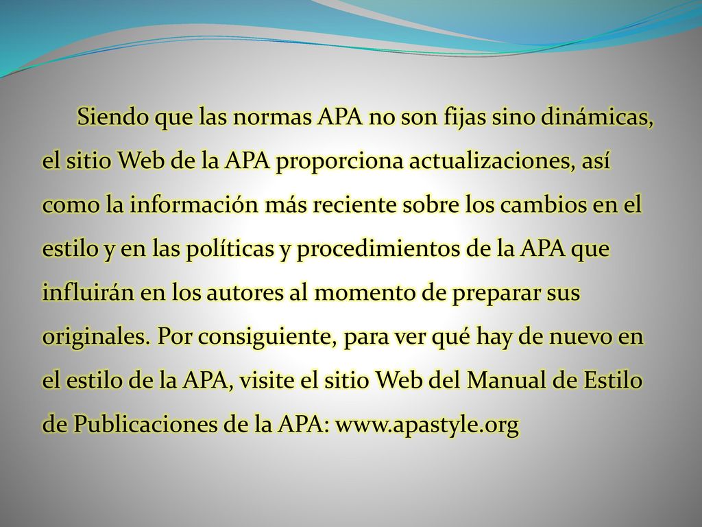 Siendo que las normas APA no son fijas sino dinámicas, el sitio Web de la APA proporciona actualizaciones, así como la información más reciente sobre los cambios en el estilo y en las políticas y procedimientos de la APA que influirán en los autores al momento de preparar sus originales.