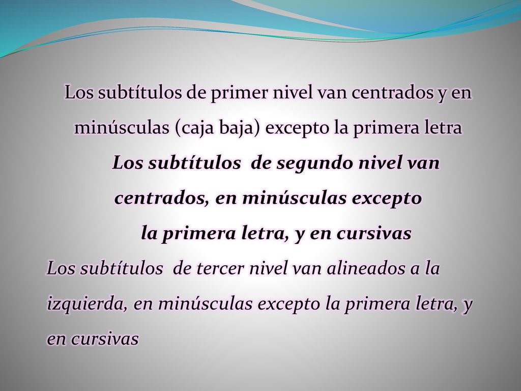 Los subtítulos de primer nivel van centrados y en minúsculas (caja baja) excepto la primera letra Los subtítulos de segundo nivel van centrados, en minúsculas excepto la primera letra, y en cursivas Los subtítulos de tercer nivel van alineados a la izquierda, en minúsculas excepto la primera letra, y en cursivas