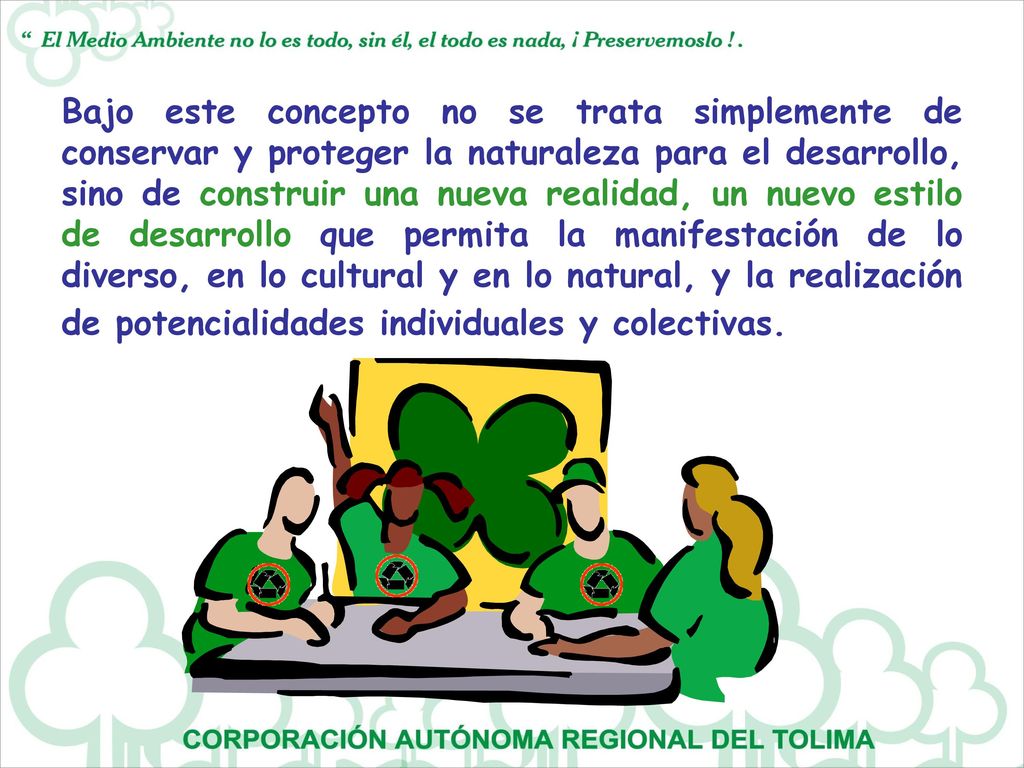 Bajo este concepto no se trata simplemente de conservar y proteger la naturaleza para el desarrollo, sino de construir una nueva realidad, un nuevo estilo de desarrollo que permita la manifestación de lo diverso, en lo cultural y en lo natural, y la realización de potencialidades individuales y colectivas.