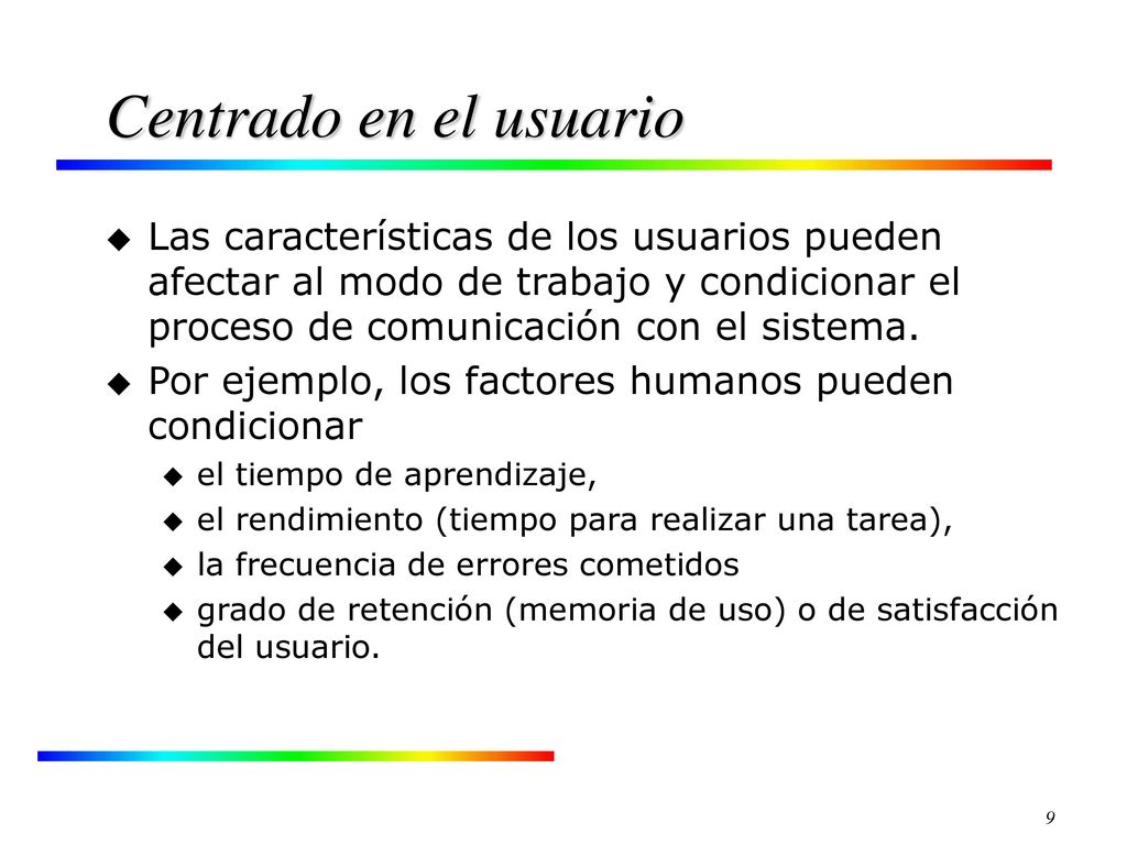 Centrado en el usuario Las características de los usuarios pueden afectar al modo de trabajo y condicionar el proceso de comunicación con el sistema.