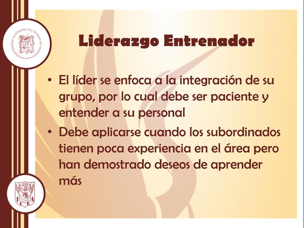 Liderazgo Entrenador El líder se enfoca a la integración de su grupo, por lo cual debe ser paciente y entender a su personal.