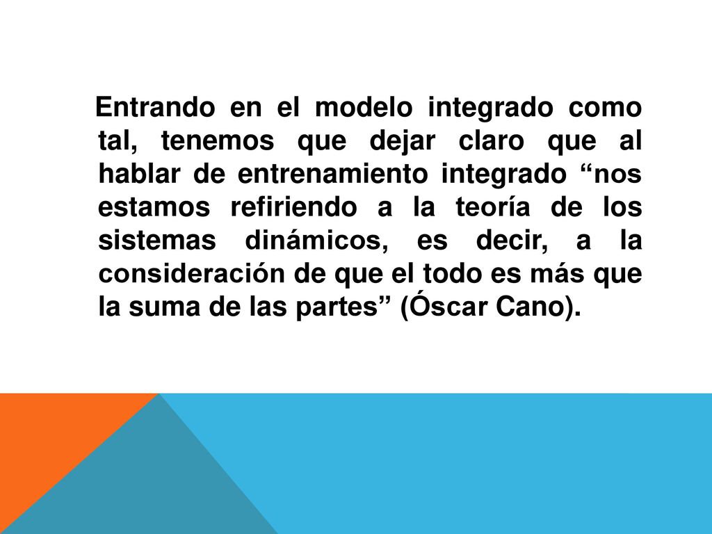 Entrando en el modelo integrado como tal, tenemos que dejar claro que al hablar de entrenamiento integrado nos estamos refiriendo a la teoría de los sistemas dinámicos, es decir, a la consideración de que el todo es más que la suma de las partes (Óscar Cano).