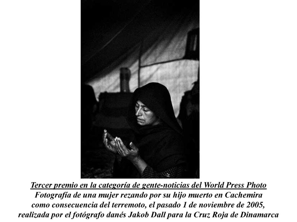 Tercer premio en la categoría de gente-noticias del World Press Photo Fotografía de una mujer rezando por su hijo muerto en Cachemira como consecuencia del terremoto, el pasado 1 de noviembre de 2005, realizada por el fotógrafo danés Jakob Dall para la Cruz Roja de Dinamarca