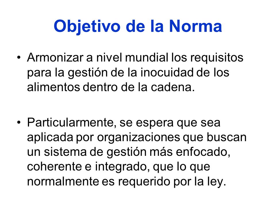 Objetivo de la Norma Armonizar a nivel mundial los requisitos para la gestión de la inocuidad de los alimentos dentro de la cadena.