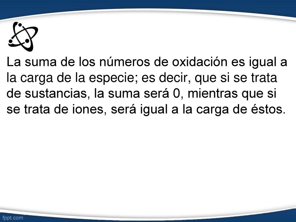 La suma de los números de oxidación es igual a la carga de la especie; es decir, que si se trata de sustancias, la suma será 0, mientras que si se trata de iones, será igual a la carga de éstos.