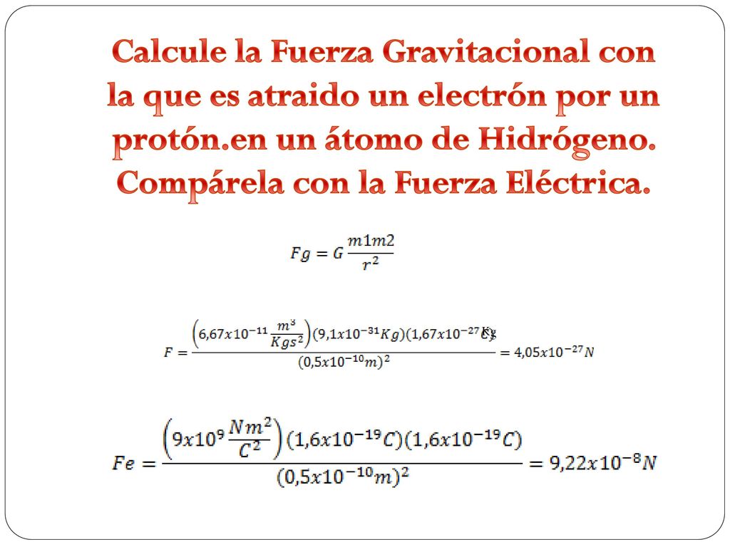 Calcule la Fuerza Gravitacional con la que es atraido un electrón por un protón.en un átomo de Hidrógeno. Compárela con la Fuerza Eléctrica.