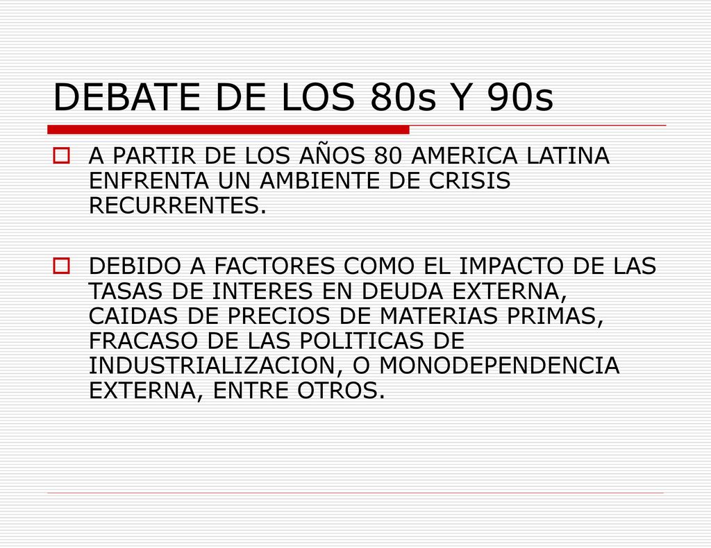 DEBATE DE LOS 80s Y 90s A PARTIR DE LOS AÑOS 80 AMERICA LATINA ENFRENTA UN AMBIENTE DE CRISIS RECURRENTES.