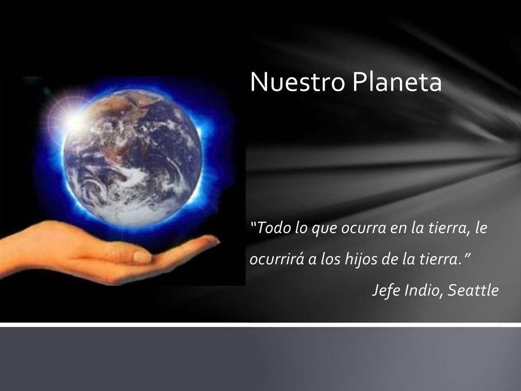 Nuestro Planeta Todo lo que ocurra en la tierra, le ocurrirá a los hijos de la tierra. Jefe Indio, Seattle.