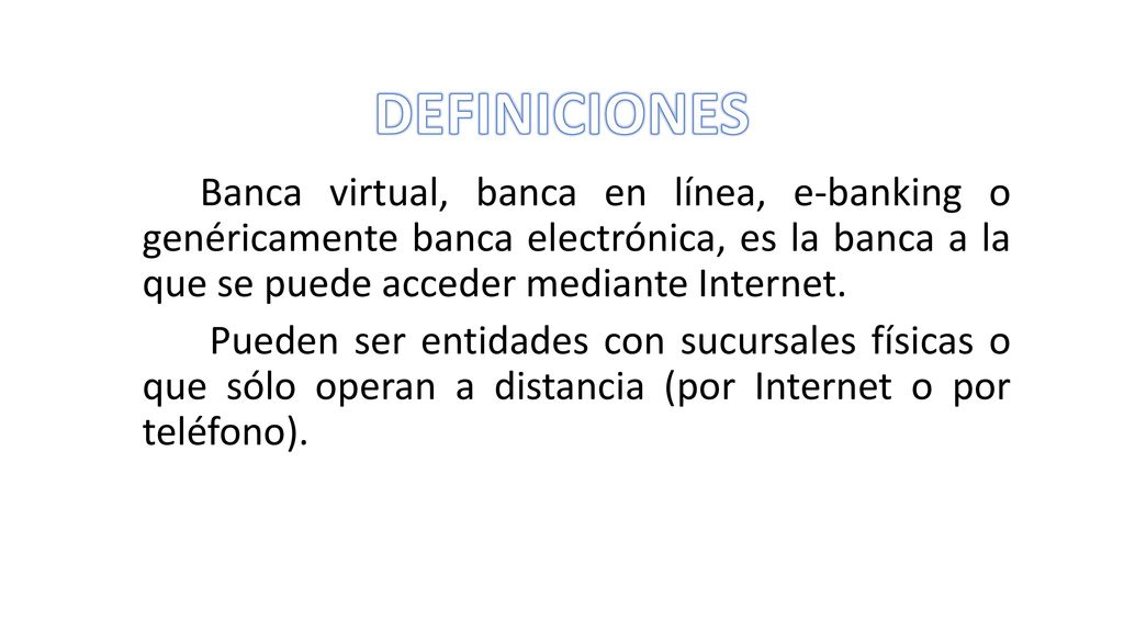 DEFINICIONES Banca virtual, banca en línea, e-banking o genéricamente banca electrónica, es la banca a la que se puede acceder mediante Internet.