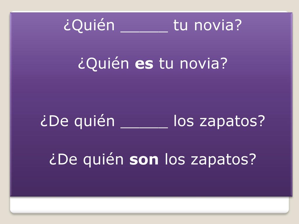 ¿Quién _____ tu novia. ¿Quién es tu novia. ¿De quién _____ los zapatos