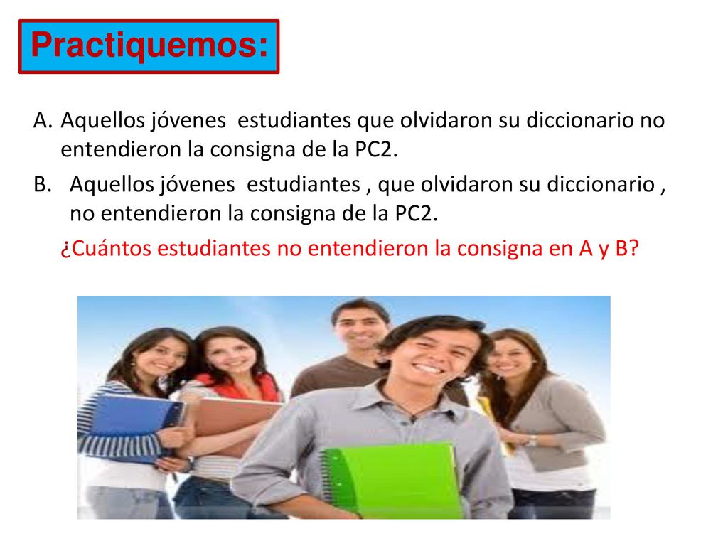 Practiquemos: A. Aquellos jóvenes estudiantes que olvidaron su diccionario no entendieron la consigna de la PC2.