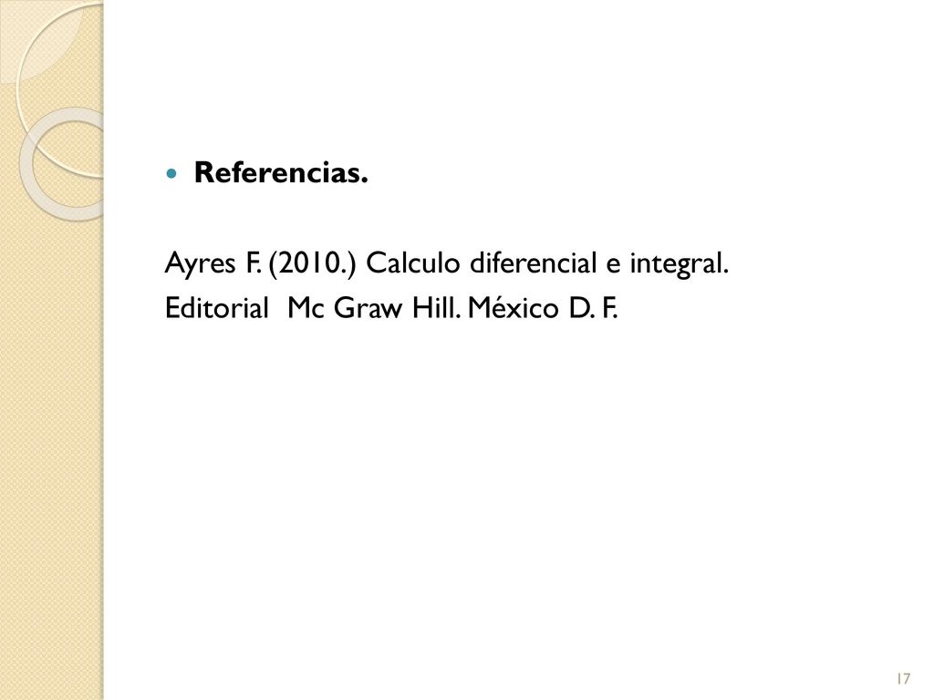 Referencias. Ayres F. (2010.) Calculo diferencial e integral. Editorial Mc Graw Hill. México D. F.