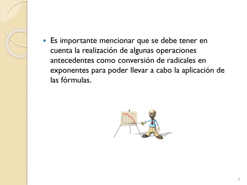 Es importante mencionar que se debe tener en cuenta la realización de algunas operaciones antecedentes como conversión de radicales en exponentes para poder llevar a cabo la aplicación de las fórmulas.