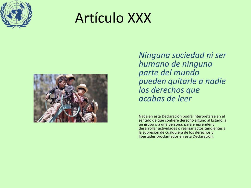 Artículo XXX Ninguna sociedad ni ser humano de ninguna parte del mundo pueden quitarle a nadie los derechos que acabas de leer.