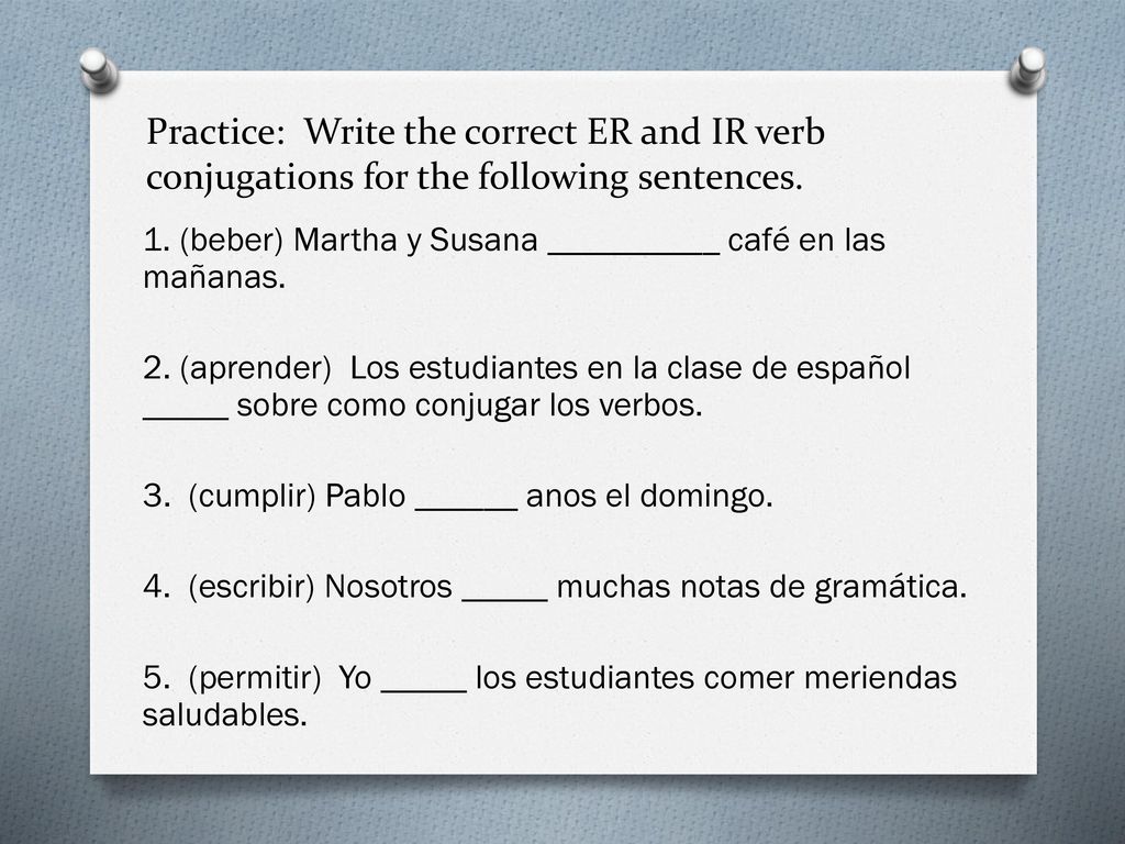 Practice: Write the correct ER and IR verb conjugations for the following sentences.