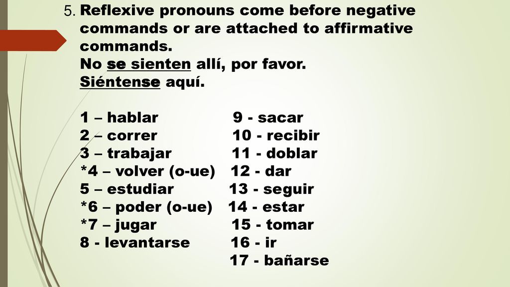 5. Reflexive pronouns come before negative commands or are attached to affirmative commands. No se sienten allí, por favor.