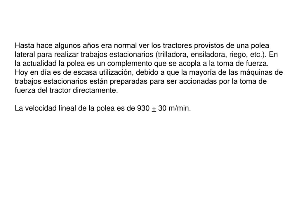 Hasta hace algunos años era normal ver los tractores provistos de una polea lateral para realizar trabajos estacionarios (trilladora, ensiladora, riego, etc.). En la actualidad la polea es un complemento que se acopla a la toma de fuerza.