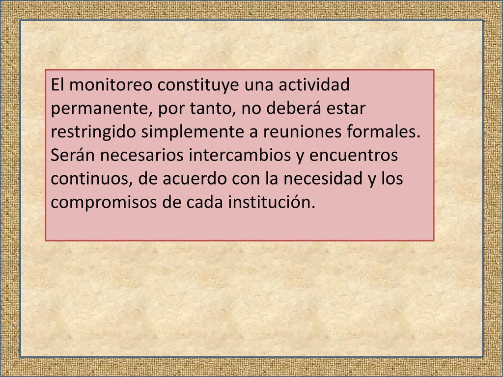 El monitoreo constituye una actividad permanente, por tanto, no deberá estar restringido simplemente a reuniones formales. Serán necesarios intercambios y encuentros