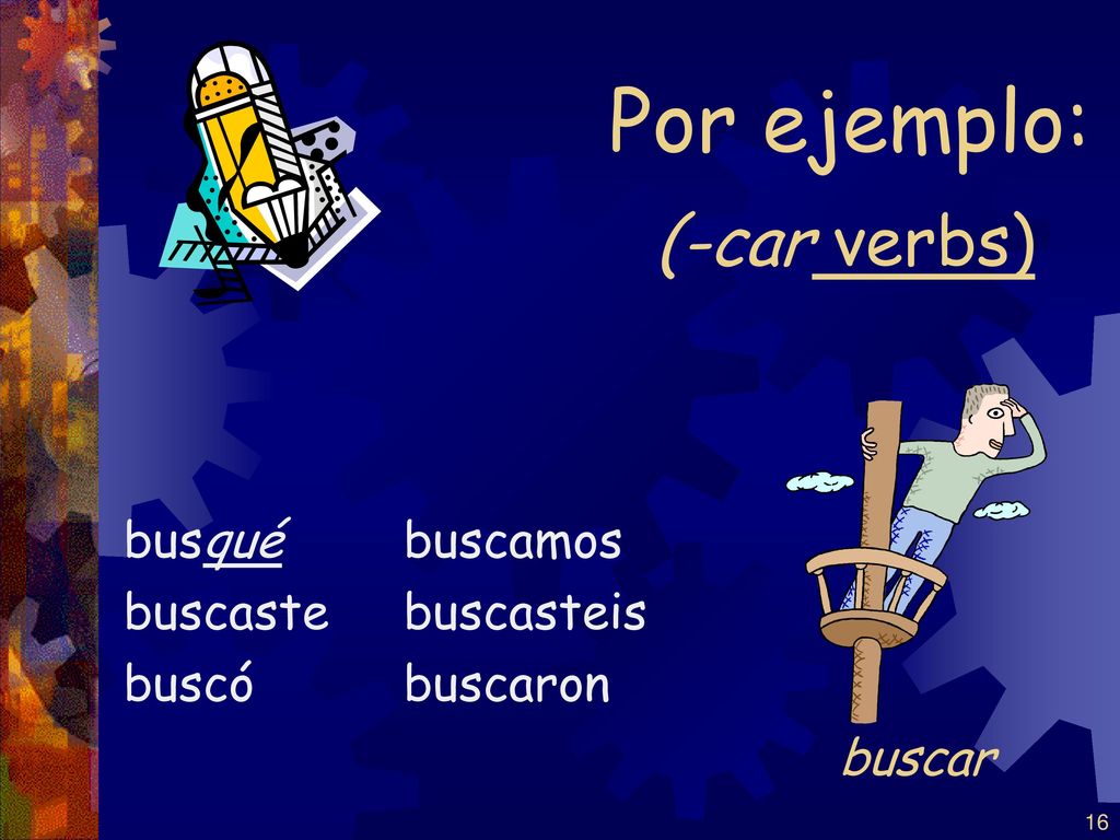 Por ejemplo: (-car verbs) buscar busqué buscaste buscó buscamos