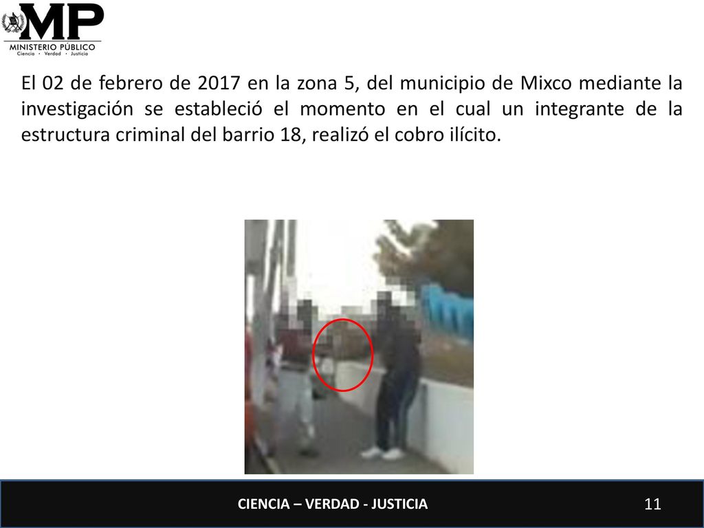 El 02 de febrero de 2017 en la zona 5, del municipio de Mixco mediante la investigación se estableció el momento en el cual un integrante de la estructura criminal del barrio 18, realizó el cobro ilícito.