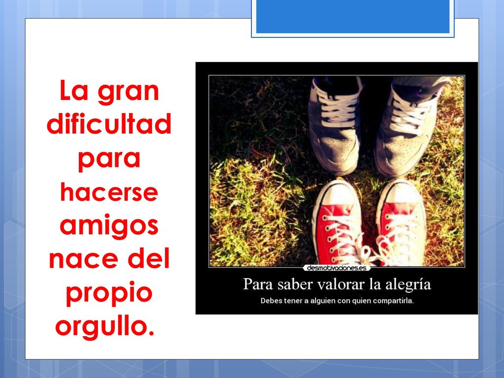 La gran dificultad para hacerse amigos nace del propio orgullo.