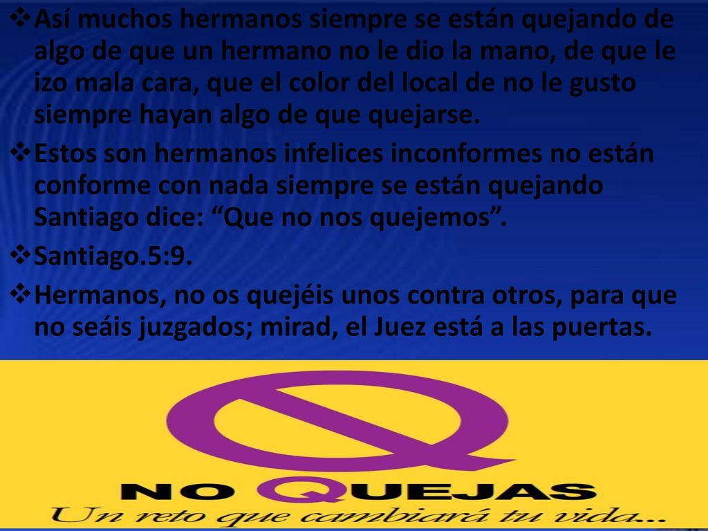 Así muchos hermanos siempre se están quejando de algo de que un hermano no le dio la mano, de que le izo mala cara, que el color del local de no le gusto siempre hayan algo de que quejarse.
