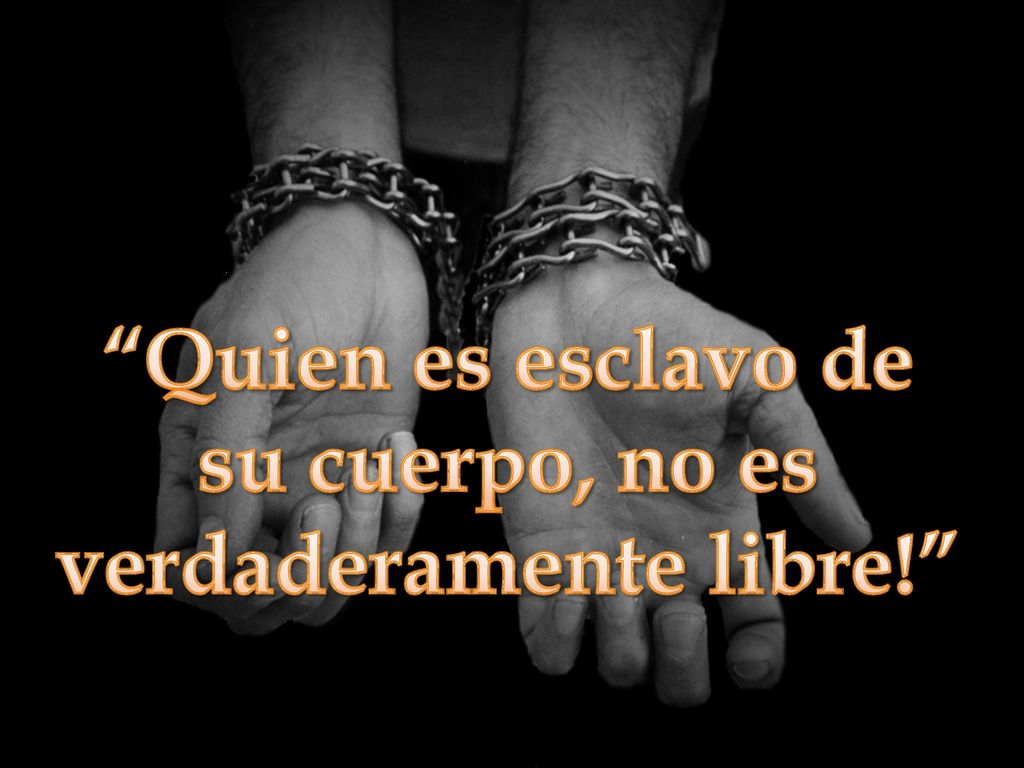 Quien es esclavo de su cuerpo, no es verdaderamente libre!