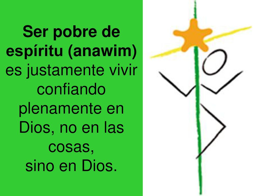 Ser pobre de espíritu (anawim) es justamente vivir confiando plenamente en Dios, no en las cosas, sino en Dios.