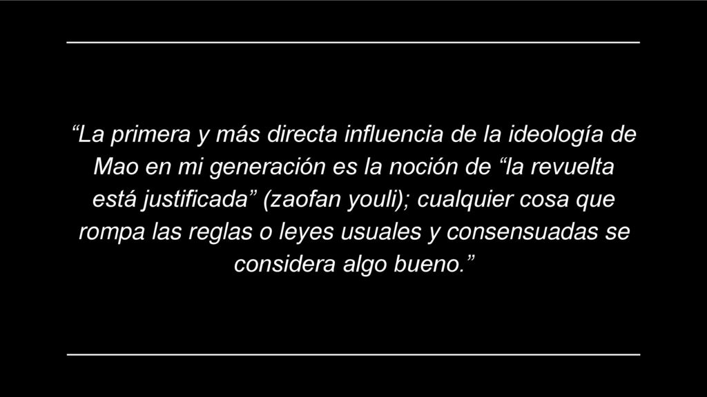La primera y más directa influencia de la ideología de Mao en mi generación es la noción de la revuelta está justificada (zaofan youli); cualquier cosa que rompa las reglas o leyes usuales y consensuadas se considera algo bueno.