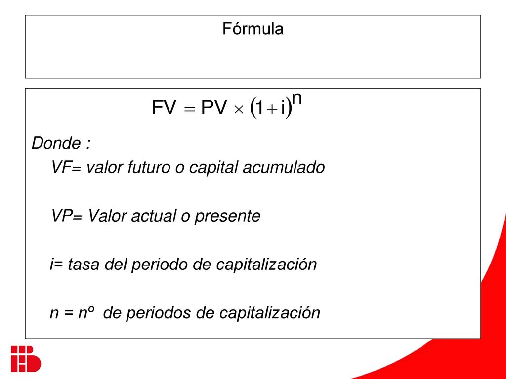 Fórmula Donde : VF= valor futuro o capital acumulado. VP= Valor actual o presente. i= tasa del periodo de capitalización.