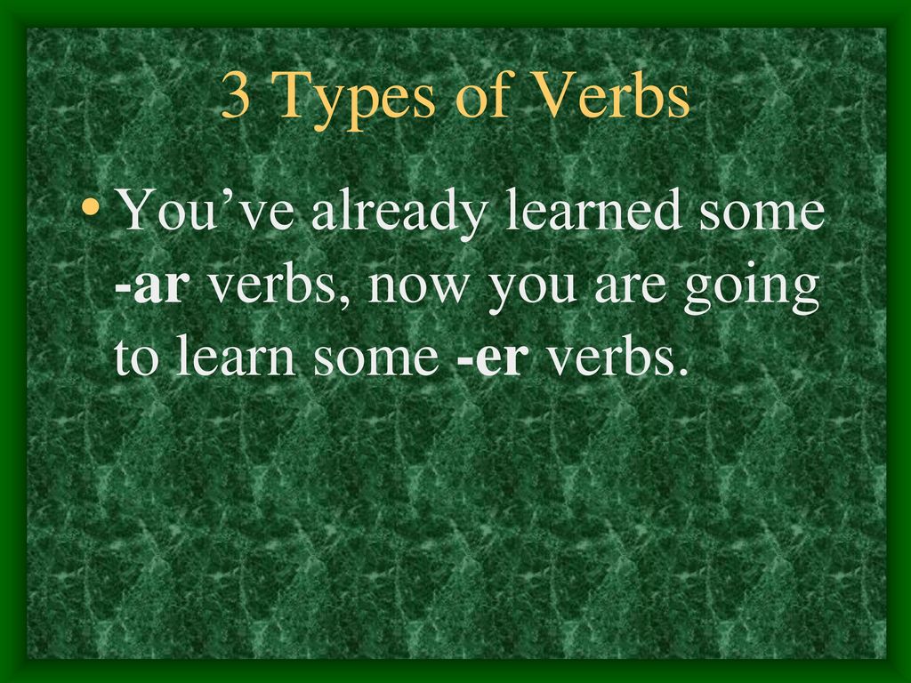3 Types of Verbs You’ve already learned some -ar verbs, now you are going to learn some -er verbs.