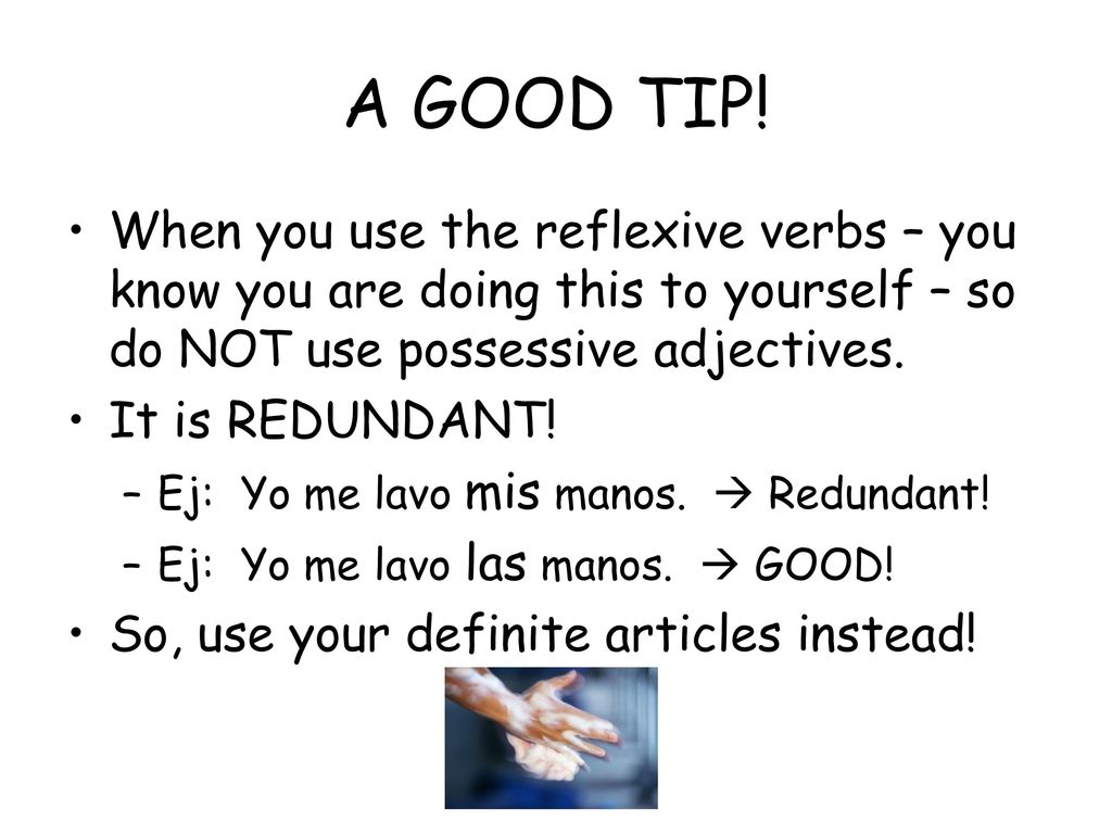 A GOOD TIP! When you use the reflexive verbs – you know you are doing this to yourself – so do NOT use possessive adjectives.