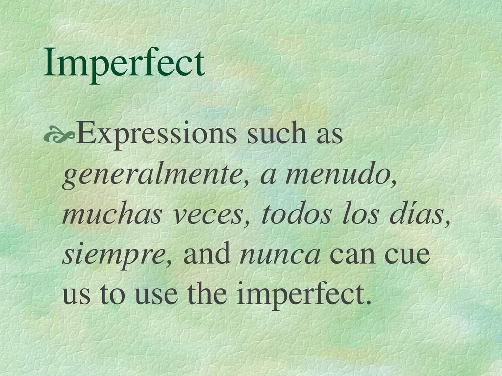 Imperfect Expressions such as generalmente, a menudo, muchas veces, todos los días, siempre, and nunca can cue us to use the imperfect.