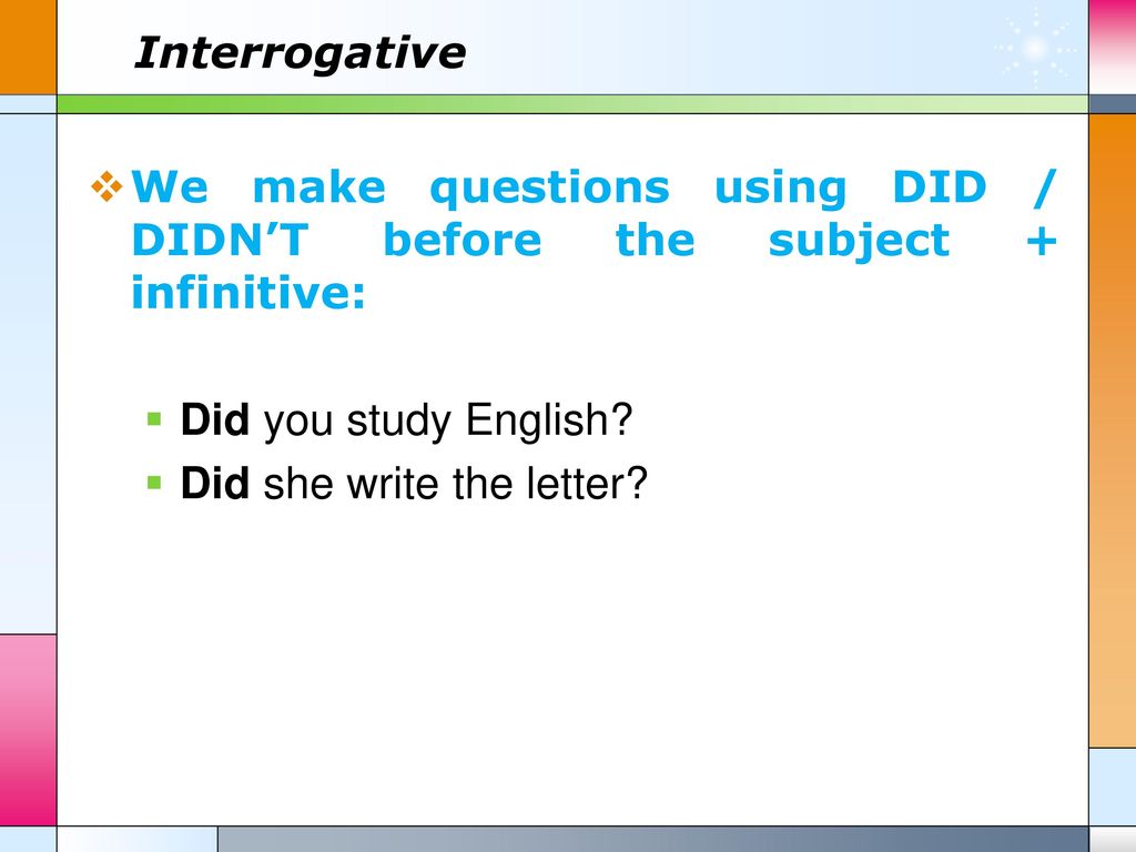 Interrogative We make questions using DID / DIDN’T before the subject + infinitive: Did you study English