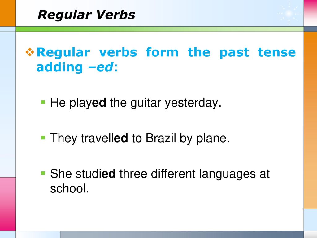 Regular Verbs Regular verbs form the past tense adding –ed: He played the guitar yesterday. They travelled to Brazil by plane.
