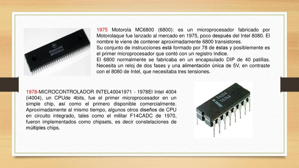 1975 Motorola MC6800 (6800): es un microprocesador fabricado por Motorolaque fue lanzado al mercado en 1975, poco después del Intel El nombre le viene de contener aproximadamente 6800 transistores.