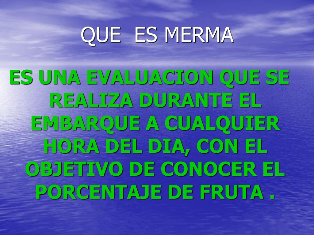 QUE ES MERMA ES UNA EVALUACION QUE SE REALIZA DURANTE EL EMBARQUE A CUALQUIER HORA DEL DIA, CON EL OBJETIVO DE CONOCER EL PORCENTAJE DE FRUTA .