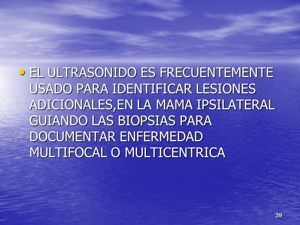 EL ULTRASONIDO ES FRECUENTEMENTE USADO PARA IDENTIFICAR LESIONES ADICIONALES,EN LA MAMA IPSILATERAL GUIANDO LAS BIOPSIAS PARA DOCUMENTAR ENFERMEDAD MULTIFOCAL O MULTICENTRICA