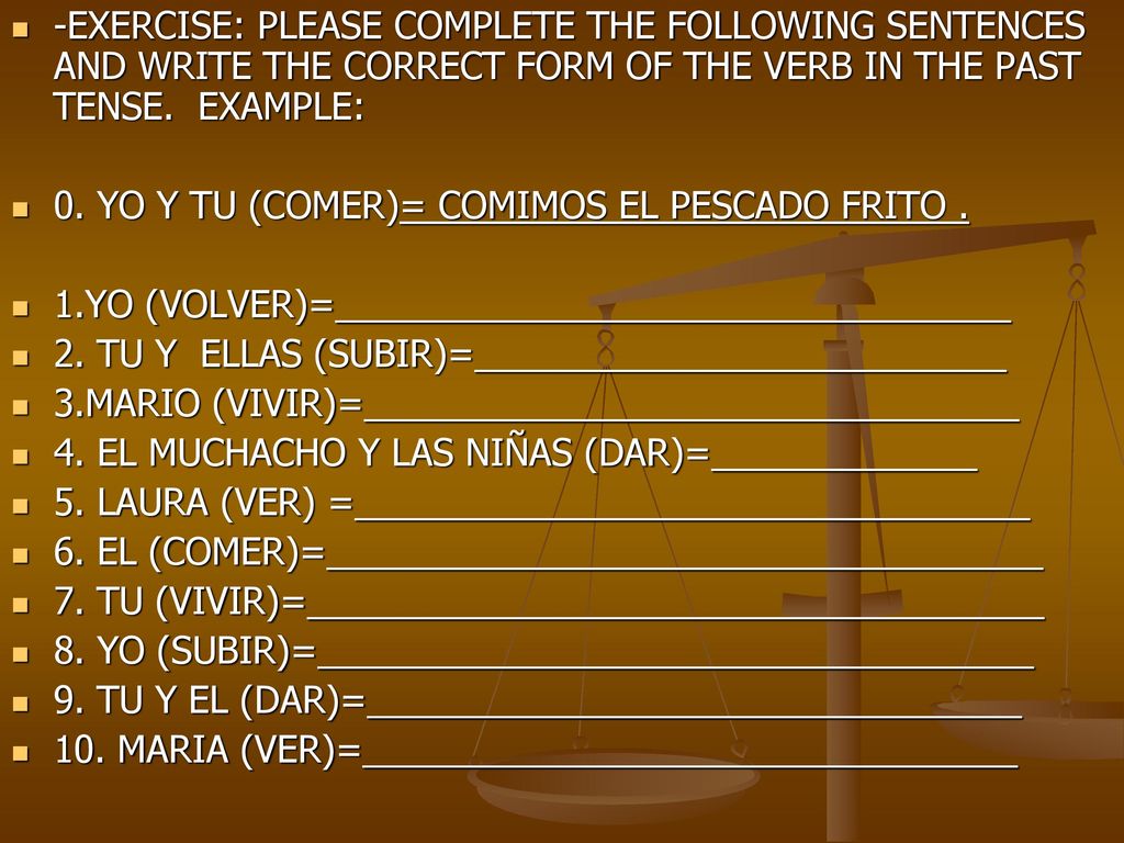 -EXERCISE: PLEASE COMPLETE THE FOLLOWING SENTENCES AND WRITE THE CORRECT FORM OF THE VERB IN THE PAST TENSE. EXAMPLE: