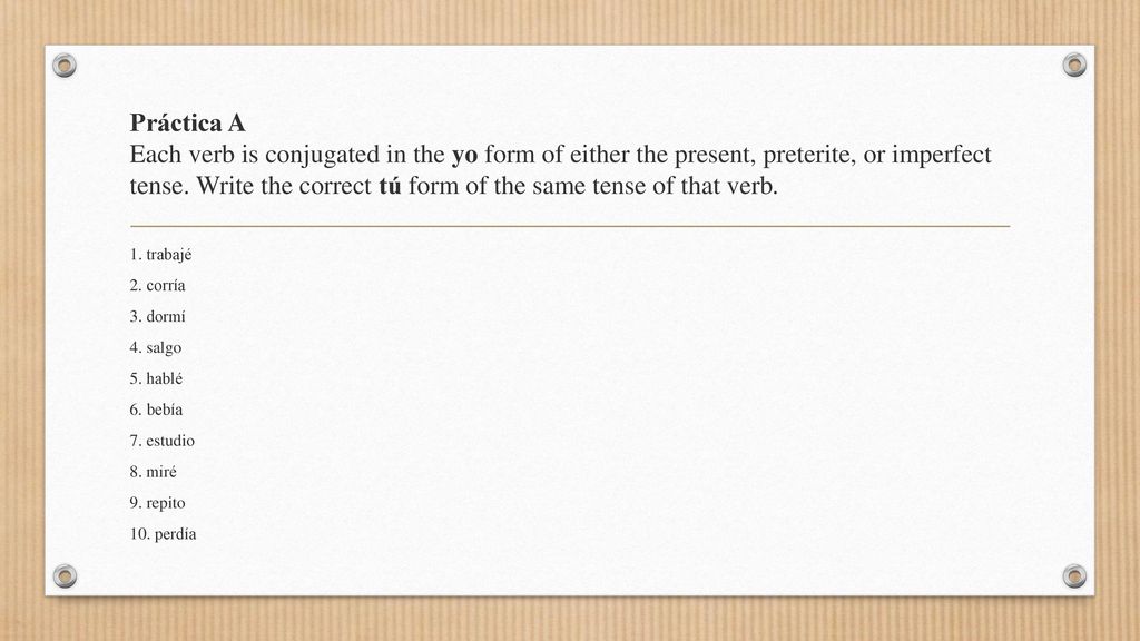Práctica A Each verb is conjugated in the yo form of either the present, preterite, or imperfect tense. Write the correct tú form of the same tense of that verb.