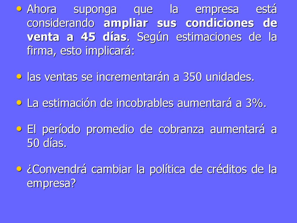 Ahora suponga que la empresa está considerando ampliar sus condiciones de venta a 45 días. Según estimaciones de la firma, esto implicará:
