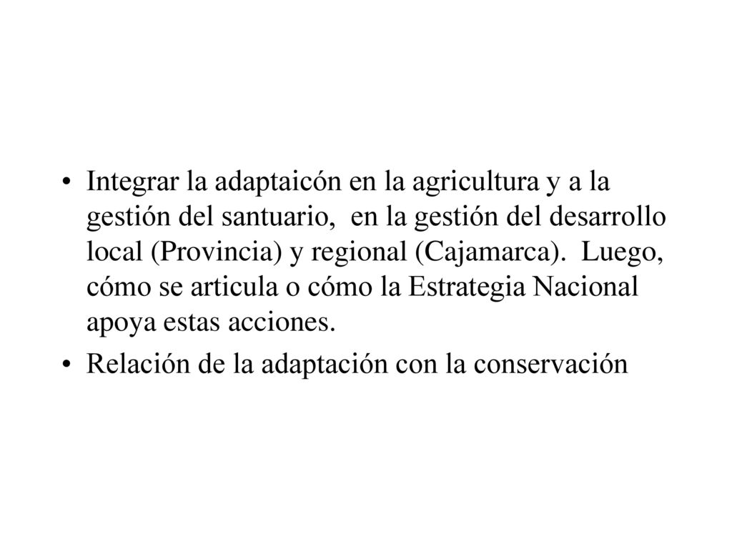 Integrar la adaptaicón en la agricultura y a la gestión del santuario, en la gestión del desarrollo local (Provincia) y regional (Cajamarca). Luego, cómo se articula o cómo la Estrategia Nacional apoya estas acciones.