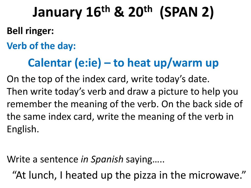 January 16th & 20th (SPAN 2) Bell ringer: Verb of the day: Calentar (e:ie) – to heat up/warm up.
