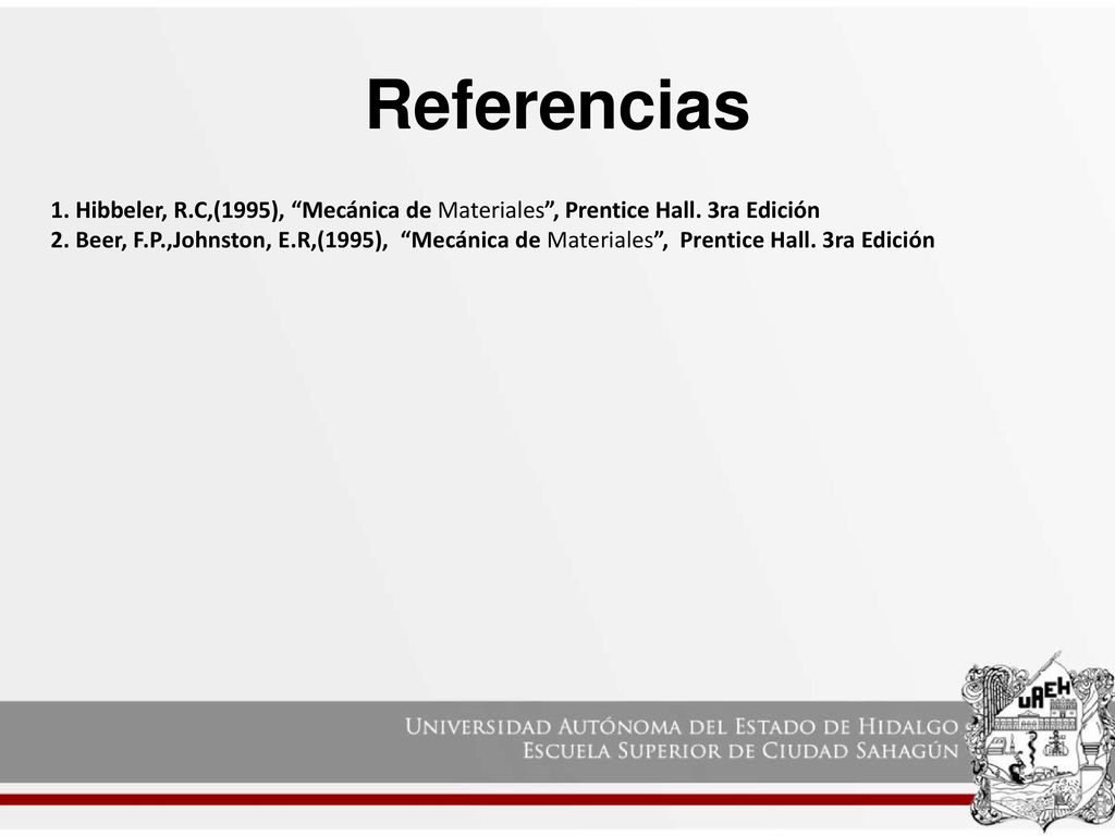 Referencias 1. Hibbeler, R.C,(1995), Mecánica de Materiales , Prentice Hall. 3ra Edición.