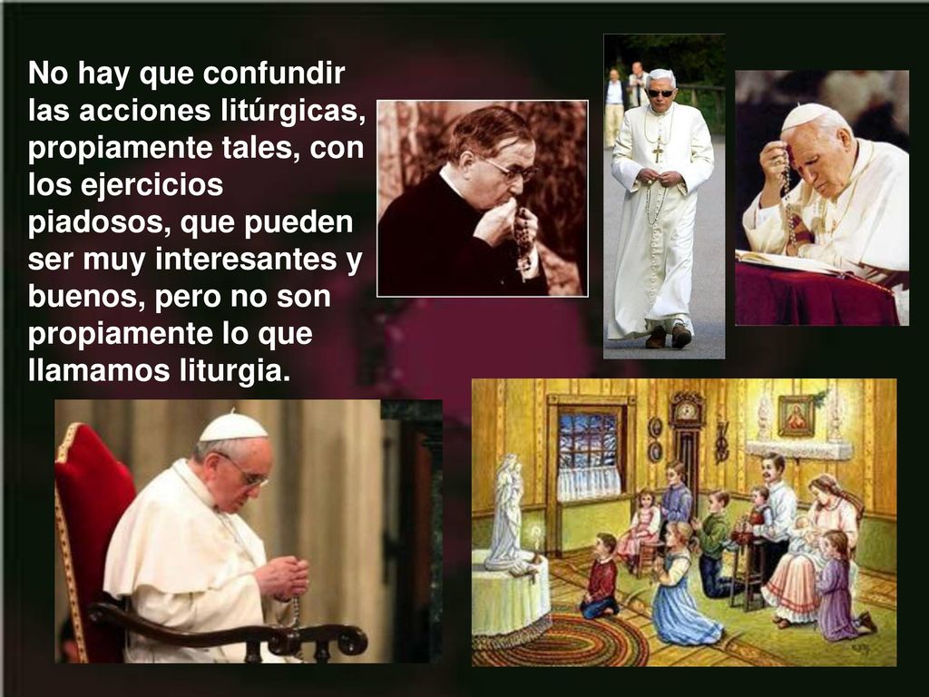 No hay que confundir las acciones litúrgicas, propiamente tales, con los ejercicios piadosos, que pueden ser muy interesantes y buenos, pero no son propiamente lo que llamamos liturgia.