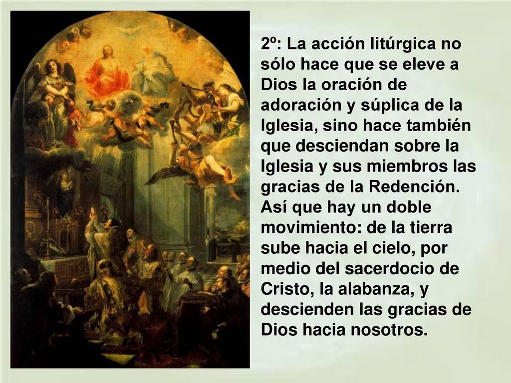 2º: La acción litúrgica no sólo hace que se eleve a Dios la oración de adoración y súplica de la Iglesia, sino hace también que desciendan sobre la Iglesia y sus miembros las gracias de la Redención.