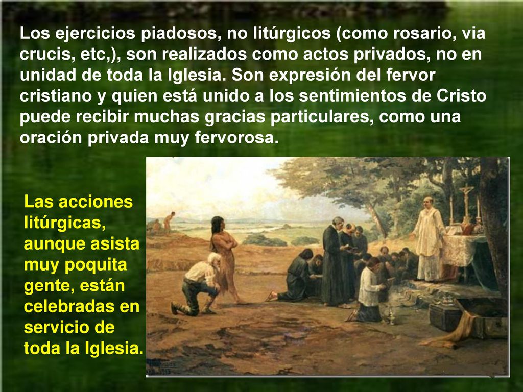 Los ejercicios piadosos, no litúrgicos (como rosario, via crucis, etc,), son realizados como actos privados, no en unidad de toda la Iglesia. Son expresión del fervor cristiano y quien está unido a los sentimientos de Cristo puede recibir muchas gracias particulares, como una oración privada muy fervorosa.
