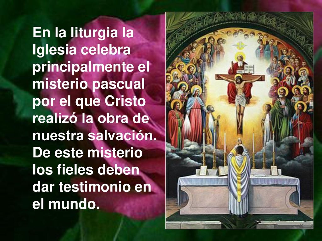 En la liturgia la Iglesia celebra principalmente el misterio pascual por el que Cristo realizó la obra de nuestra salvación.