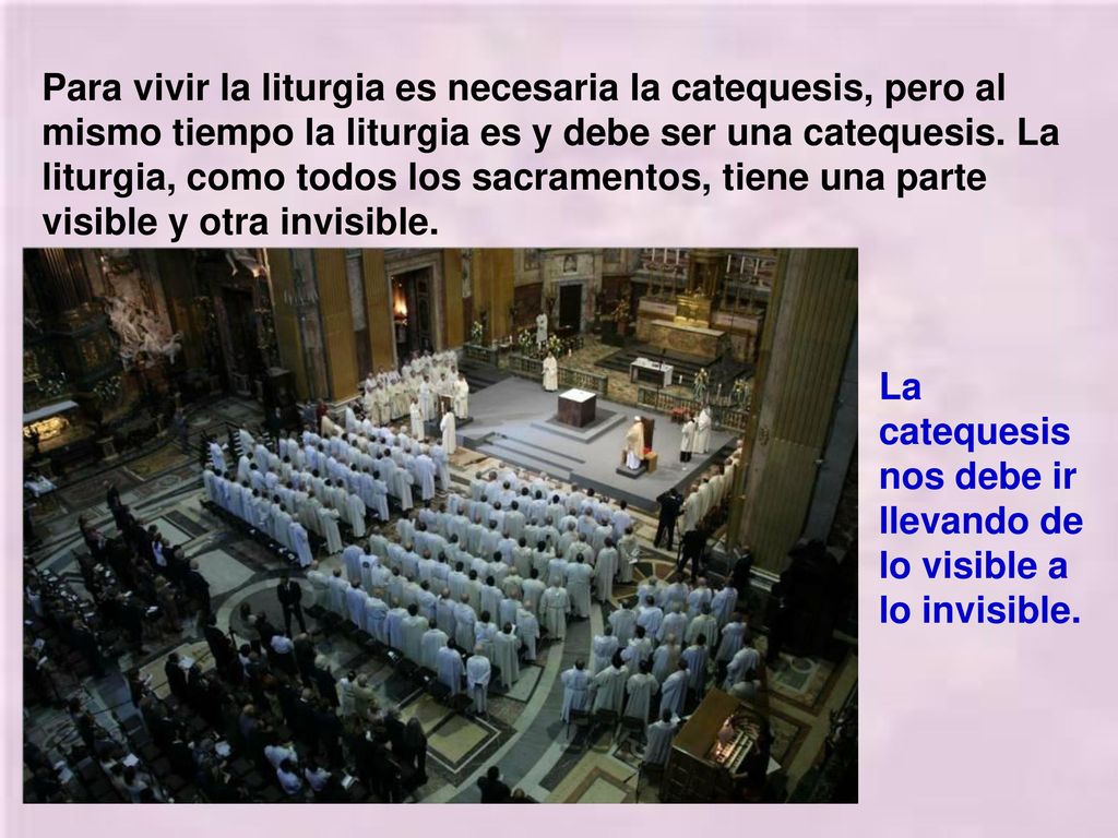 Para vivir la liturgia es necesaria la catequesis, pero al mismo tiempo la liturgia es y debe ser una catequesis. La liturgia, como todos los sacramentos, tiene una parte visible y otra invisible.